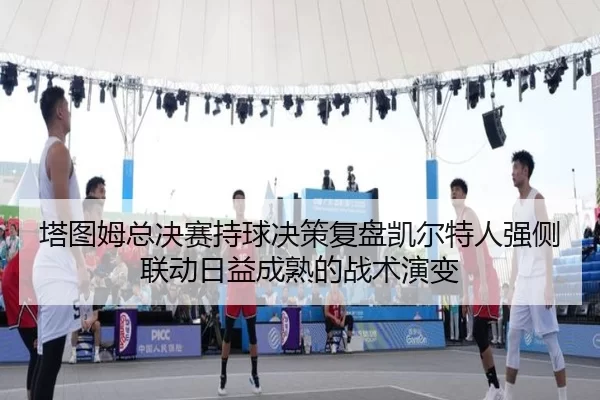 塔图姆总决赛持球决策复盘凯尔特人强侧联动日益成熟的战术演变