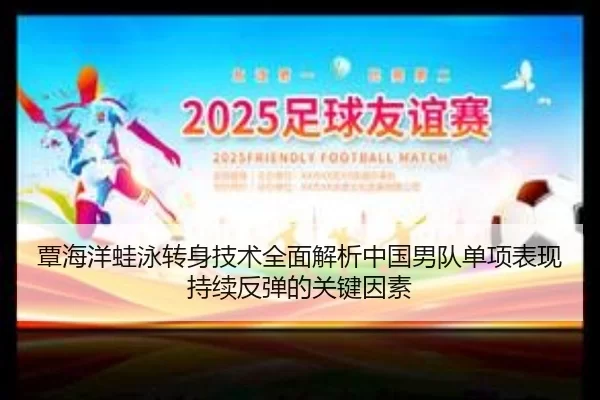 覃海洋蛙泳转身技术全面解析中国男队单项表现持续反弹的关键因素