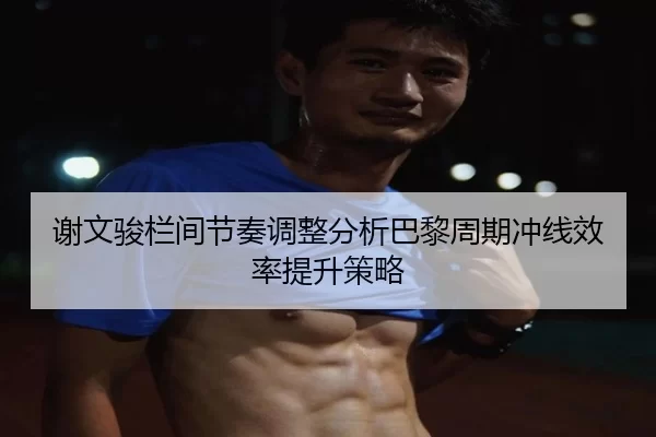 谢文骏栏间节奏调整分析巴黎周期冲线效率提升策略
