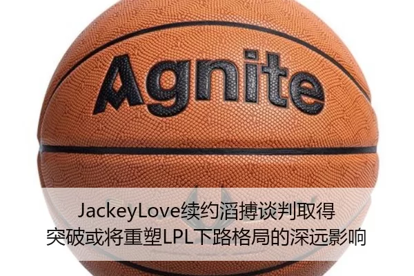 JackeyLove续约滔搏谈判取得突破或将重塑LPL下路格局的深远影响