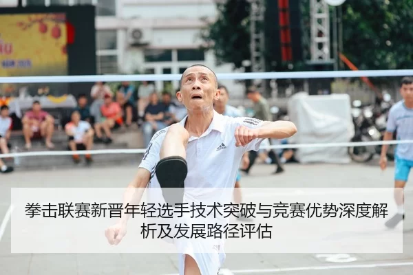 拳击联赛新晋年轻选手技术突破与竞赛优势深度解析及发展路径评估