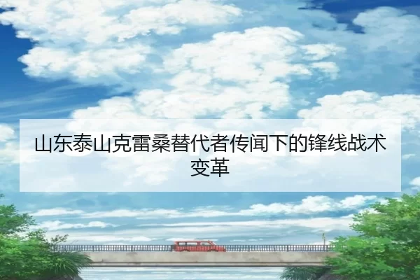山东泰山克雷桑替代者传闻下的锋线战术变革